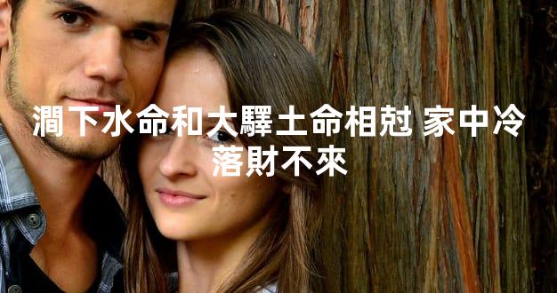 澗下水命和大驛土命相尅 家中冷落財不來